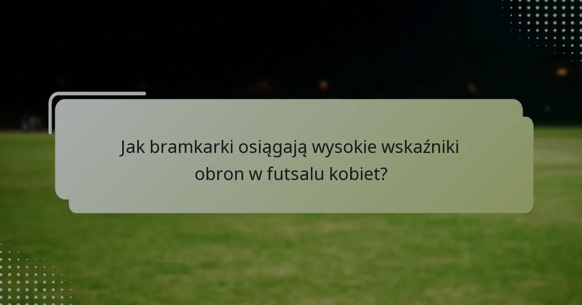 Jak bramkarki osiągają wysokie wskaźniki obron w futsalu kobiet?
