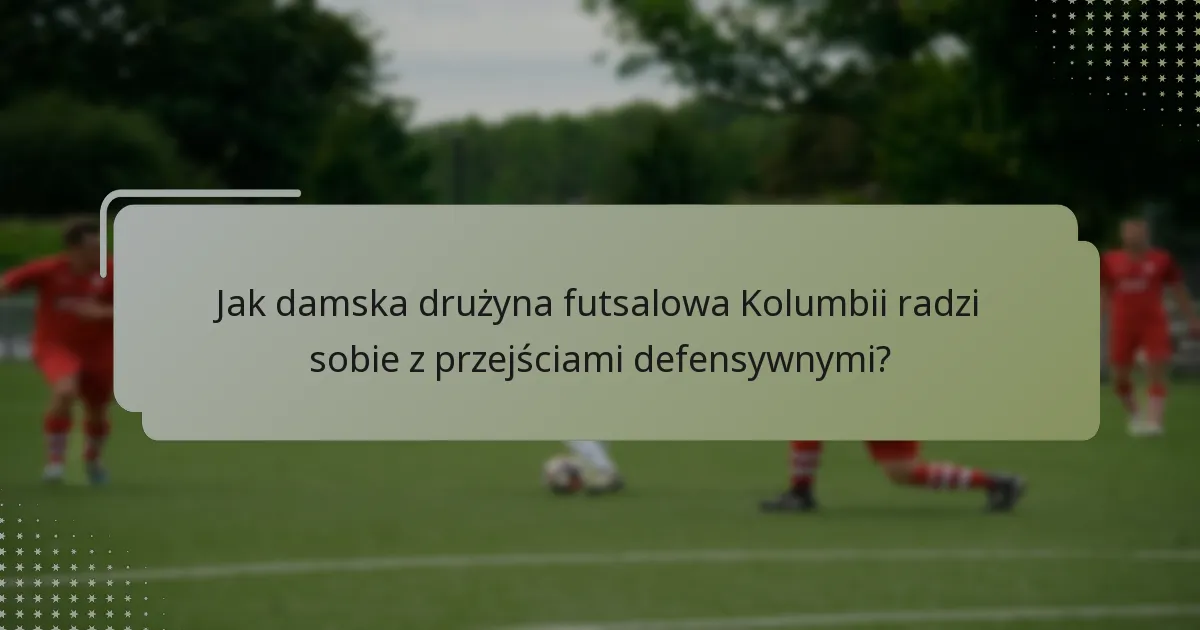 Jak damska drużyna futsalowa Kolumbii radzi sobie z przejściami defensywnymi?