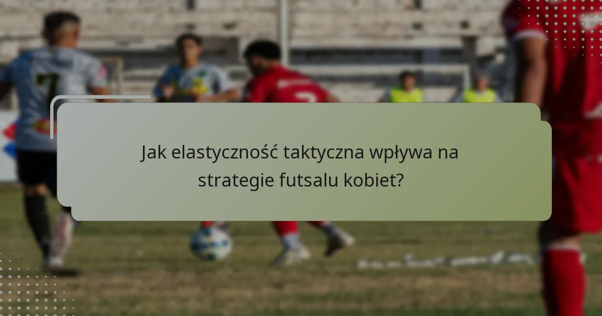 Jak elastyczność taktyczna wpływa na strategie futsalu kobiet?