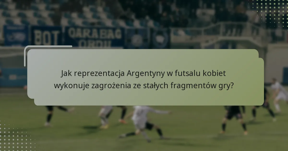 Jak reprezentacja Argentyny w futsalu kobiet wykonuje zagrożenia ze stałych fragmentów gry?