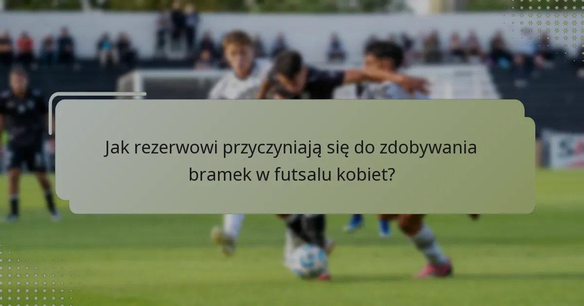 Jak rezerwowi przyczyniają się do zdobywania bramek w futsalu kobiet?
