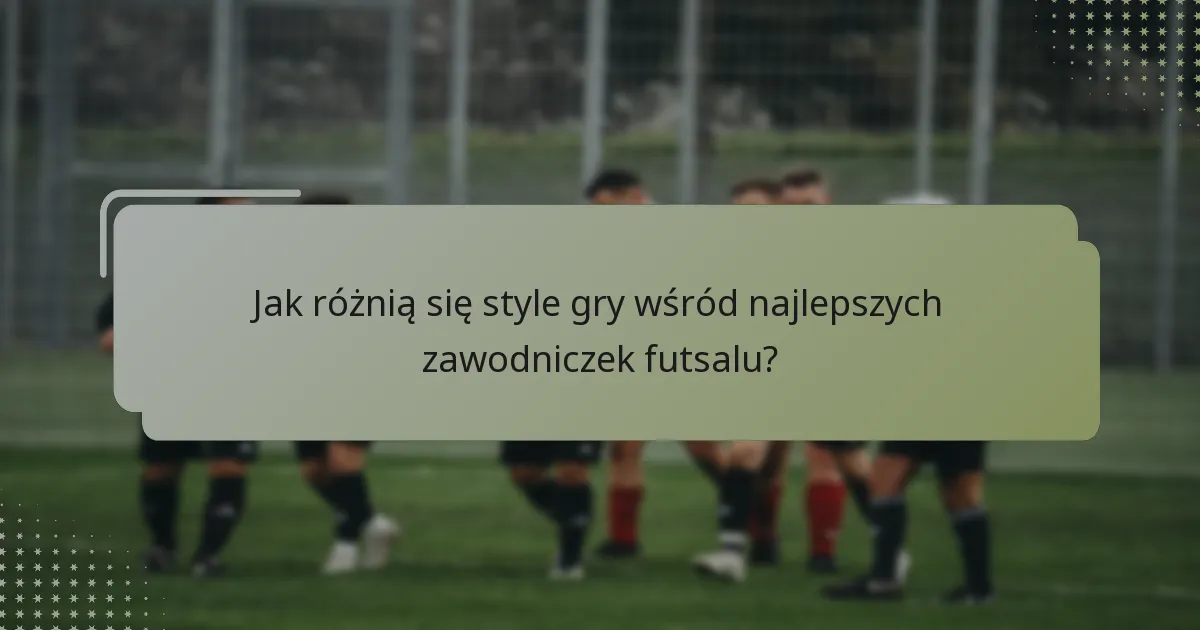 Jak różnią się style gry wśród najlepszych zawodniczek futsalu?