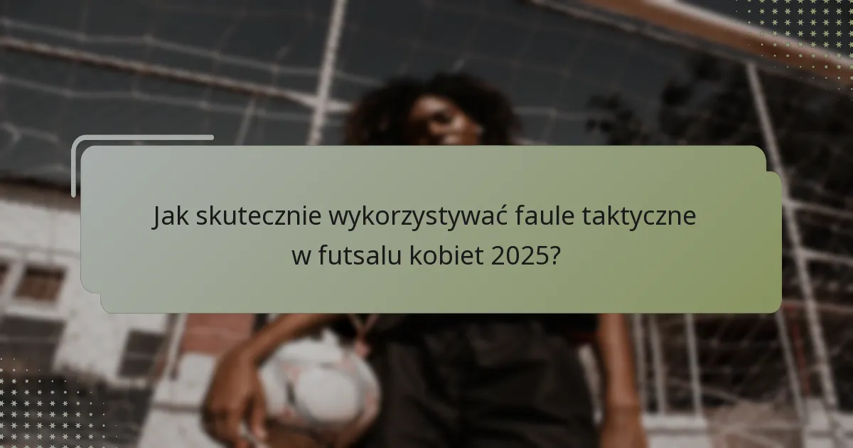 Jak skutecznie wykorzystywać faule taktyczne w futsalu kobiet 2025?