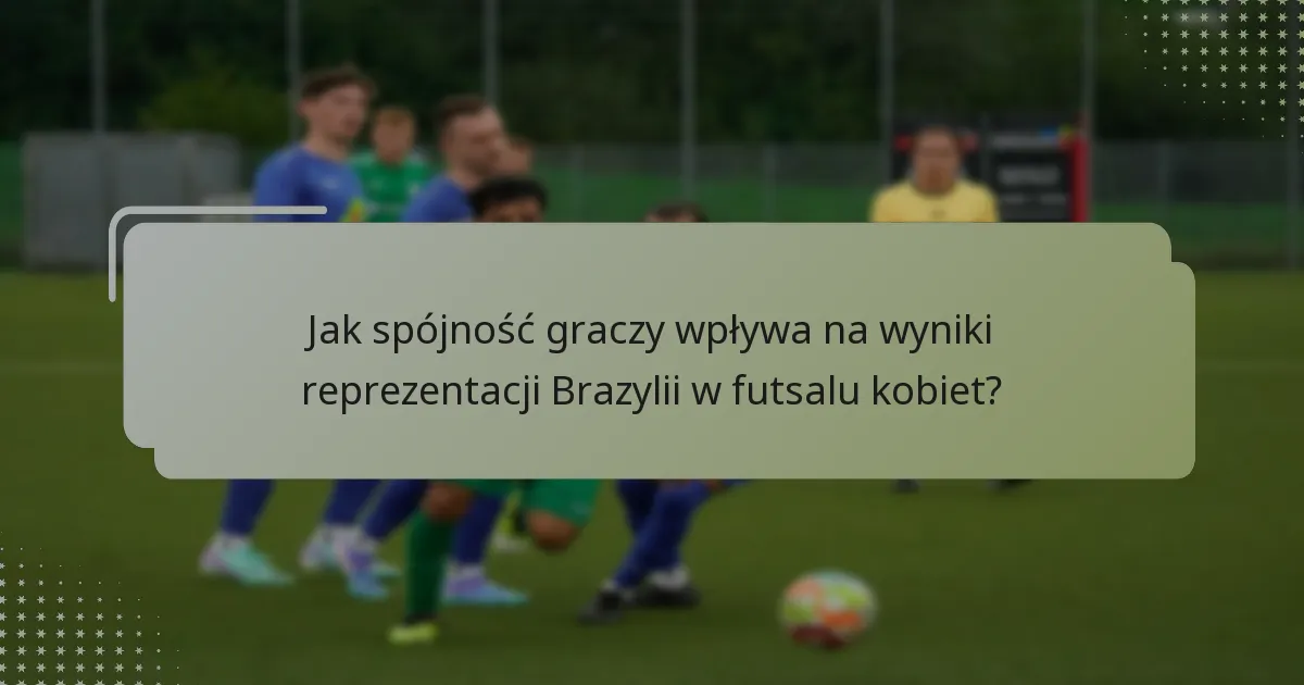 Jak spójność graczy wpływa na wyniki reprezentacji Brazylii w futsalu kobiet?