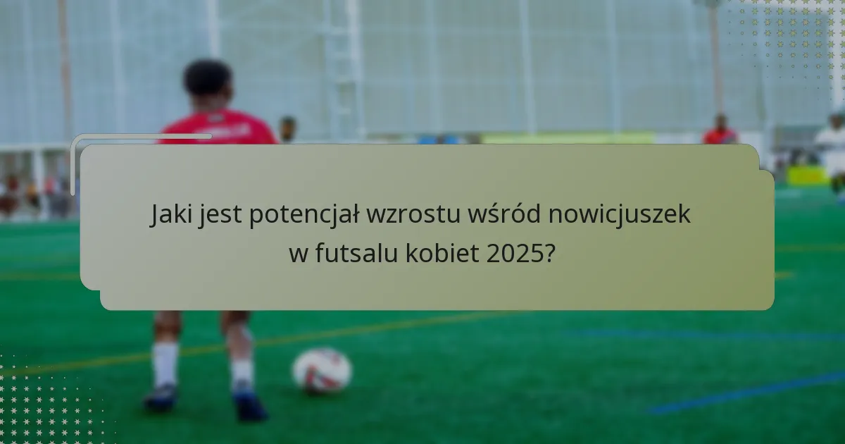Jaki jest potencjał wzrostu wśród nowicjuszek w futsalu kobiet 2025?