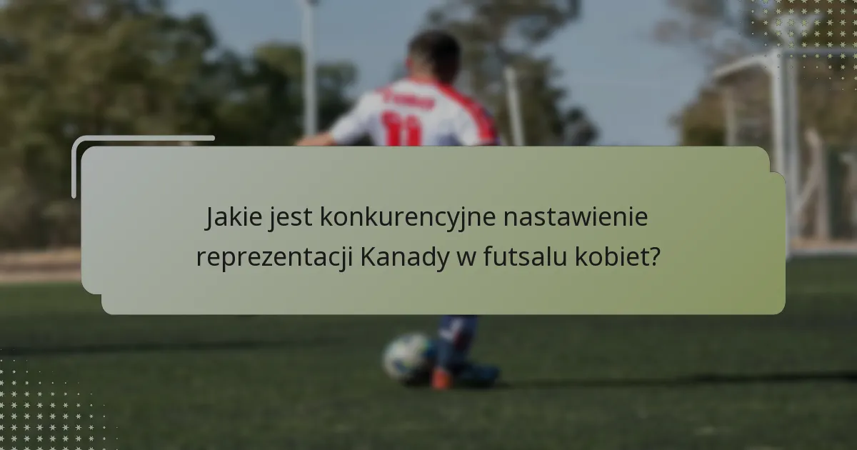 Jak reprezentacja Kanady w futsalu kobiet wypada w porównaniu do innych drużyn narodowych?