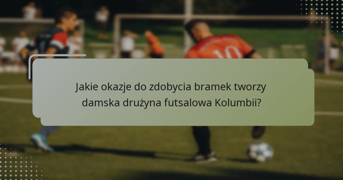 Jakie okazje do zdobycia bramek tworzy damska drużyna futsalowa Kolumbii?