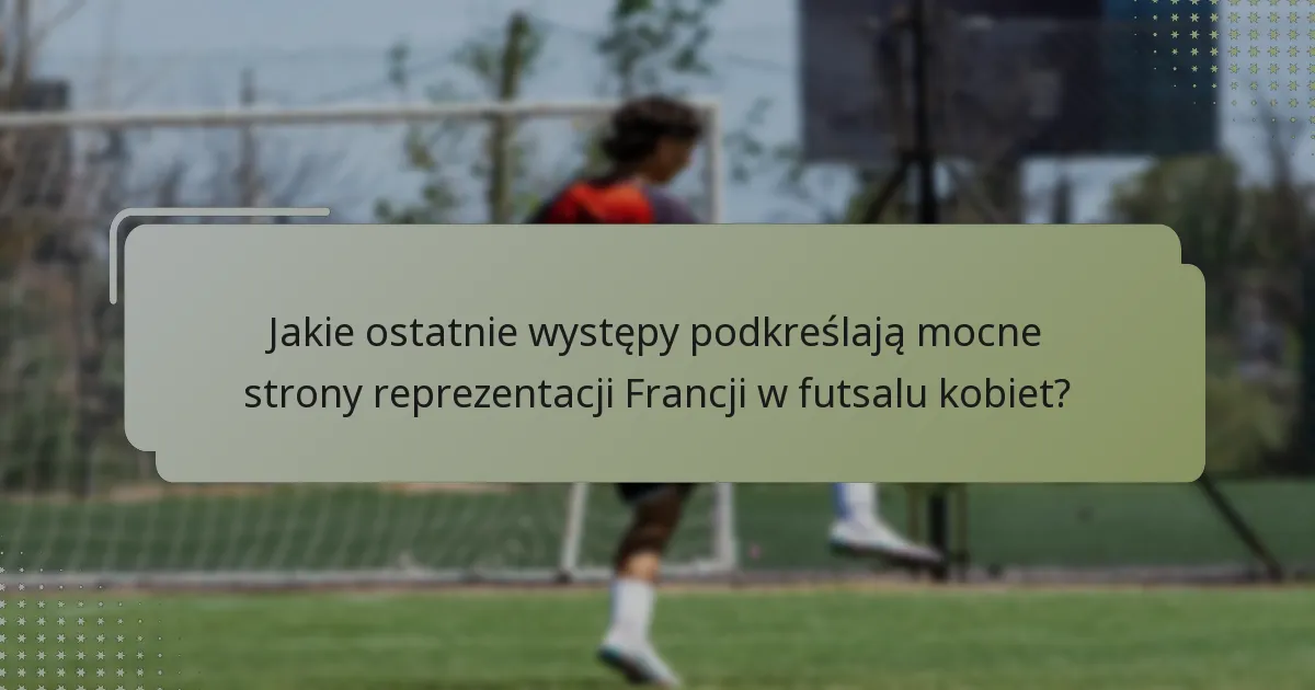 Jakie ostatnie występy podkreślają mocne strony reprezentacji Francji w futsalu kobiet?