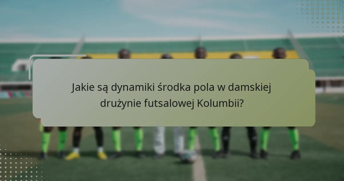 Jakie są wyzwania w dynamice środka pola dla damskiej drużyny futsalowej Kolumbii?