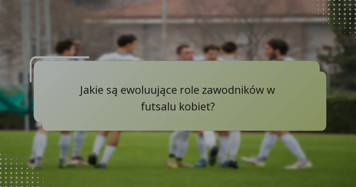 Jakie są ewoluujące role zawodników w futsalu kobiet?