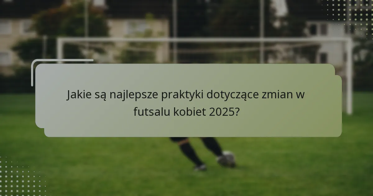 Jakie są najlepsze praktyki dotyczące zmian w futsalu kobiet 2025?