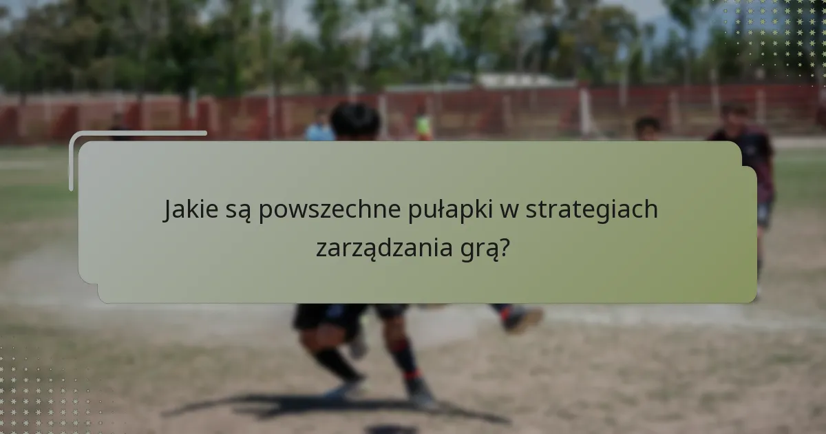 Jakie są powszechne pułapki w strategiach zarządzania grą?