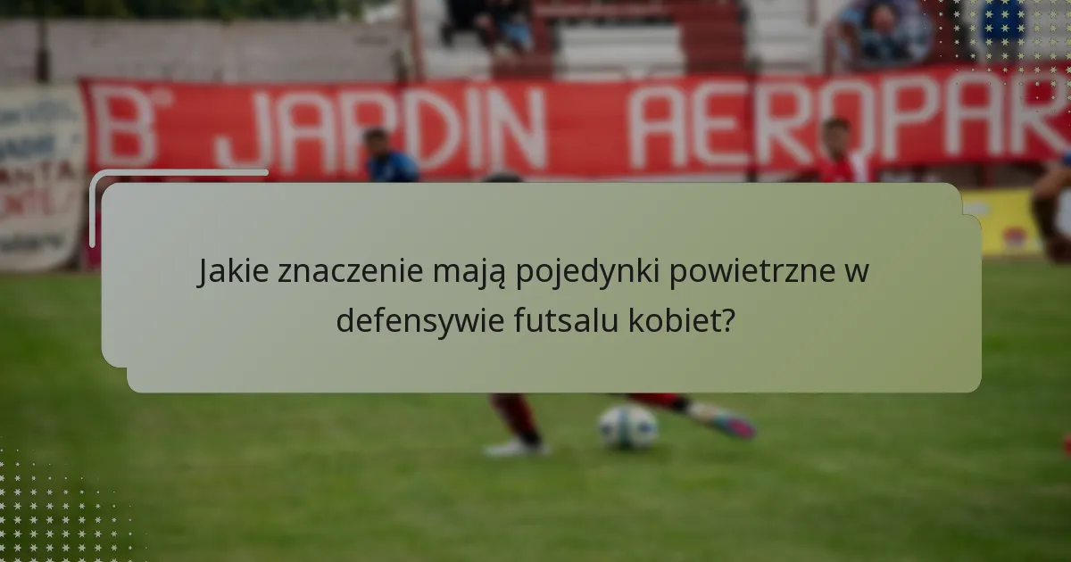 Jakie znaczenie mają pojedynki powietrzne w defensywie futsalu kobiet?